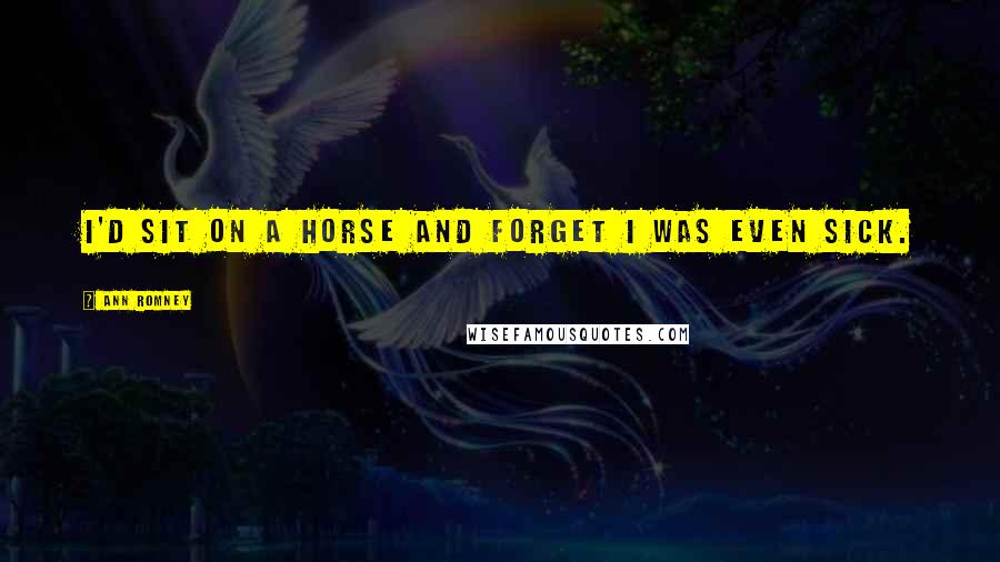 Ann Romney Quotes: I'd sit on a horse and forget I was even sick.