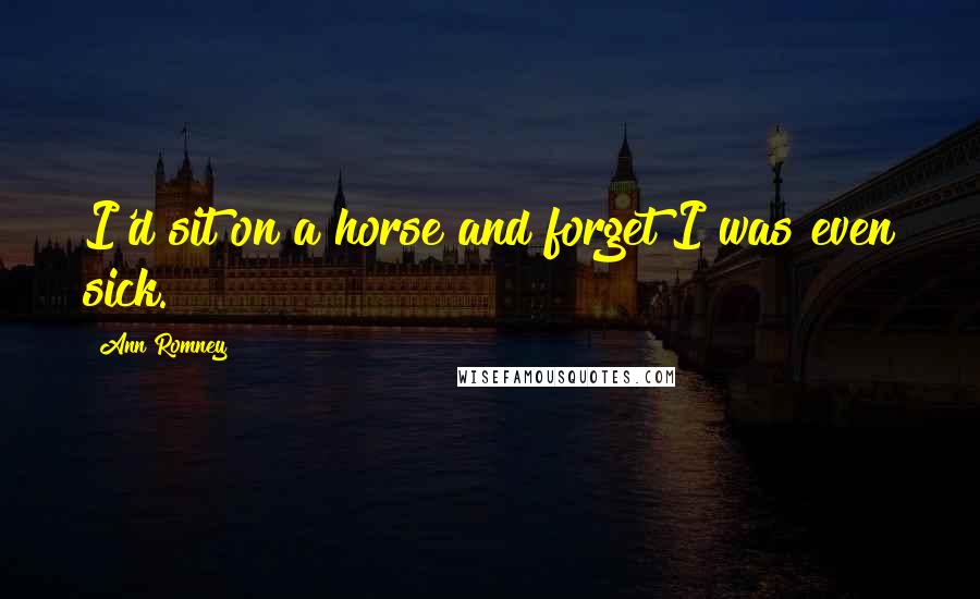 Ann Romney Quotes: I'd sit on a horse and forget I was even sick.