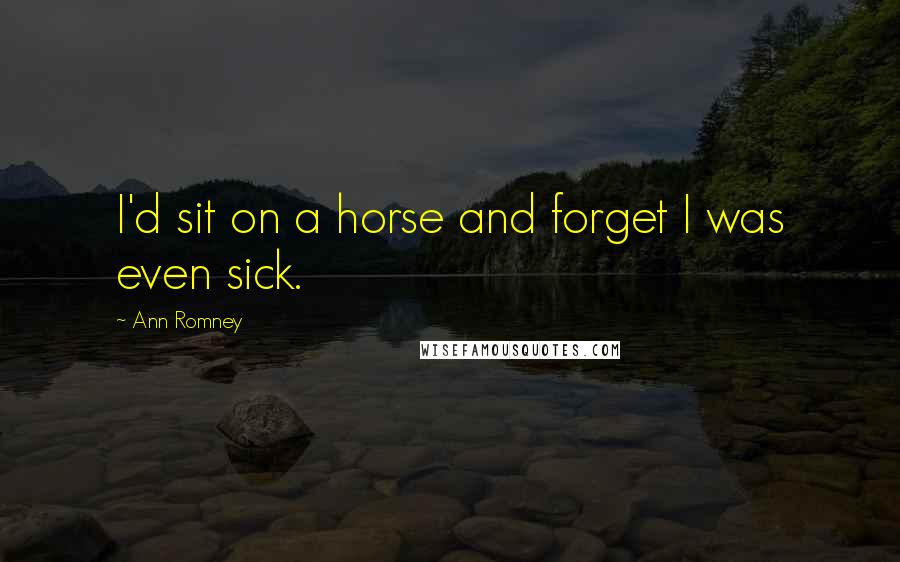 Ann Romney Quotes: I'd sit on a horse and forget I was even sick.
