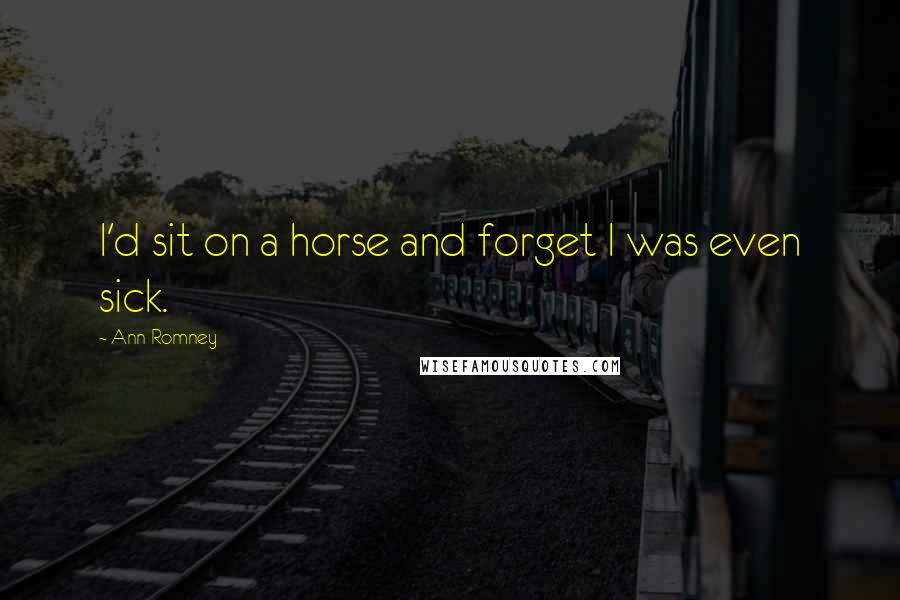 Ann Romney Quotes: I'd sit on a horse and forget I was even sick.