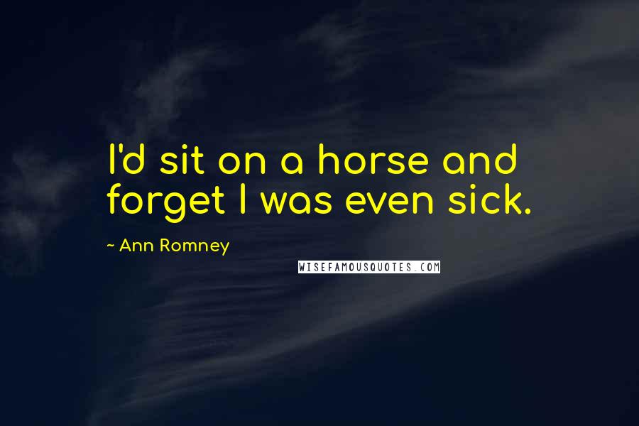 Ann Romney Quotes: I'd sit on a horse and forget I was even sick.