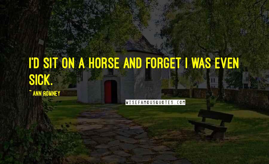 Ann Romney Quotes: I'd sit on a horse and forget I was even sick.