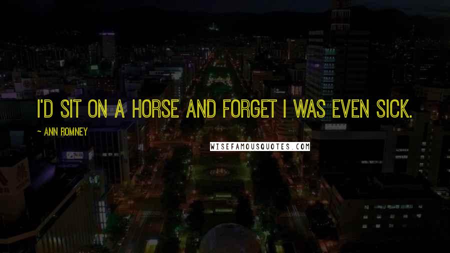 Ann Romney Quotes: I'd sit on a horse and forget I was even sick.