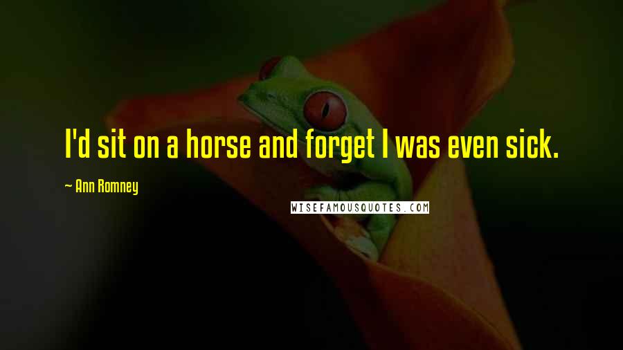 Ann Romney Quotes: I'd sit on a horse and forget I was even sick.