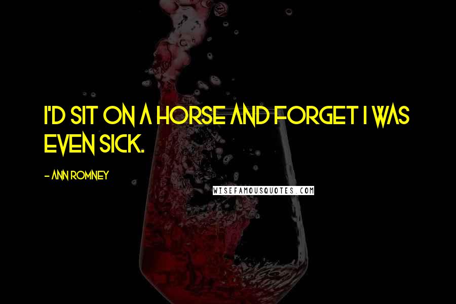 Ann Romney Quotes: I'd sit on a horse and forget I was even sick.