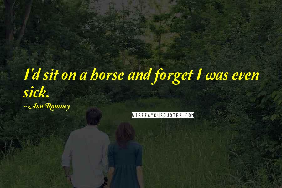 Ann Romney Quotes: I'd sit on a horse and forget I was even sick.