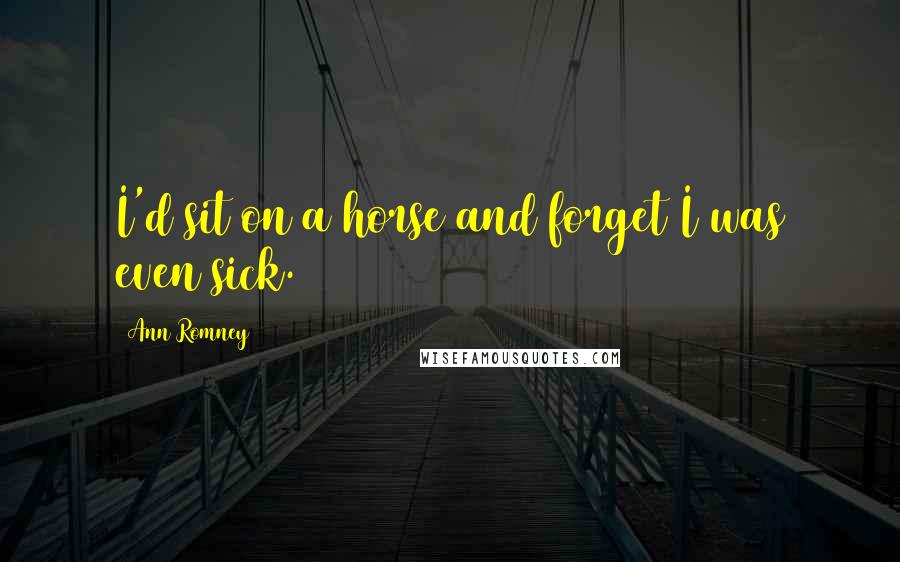 Ann Romney Quotes: I'd sit on a horse and forget I was even sick.