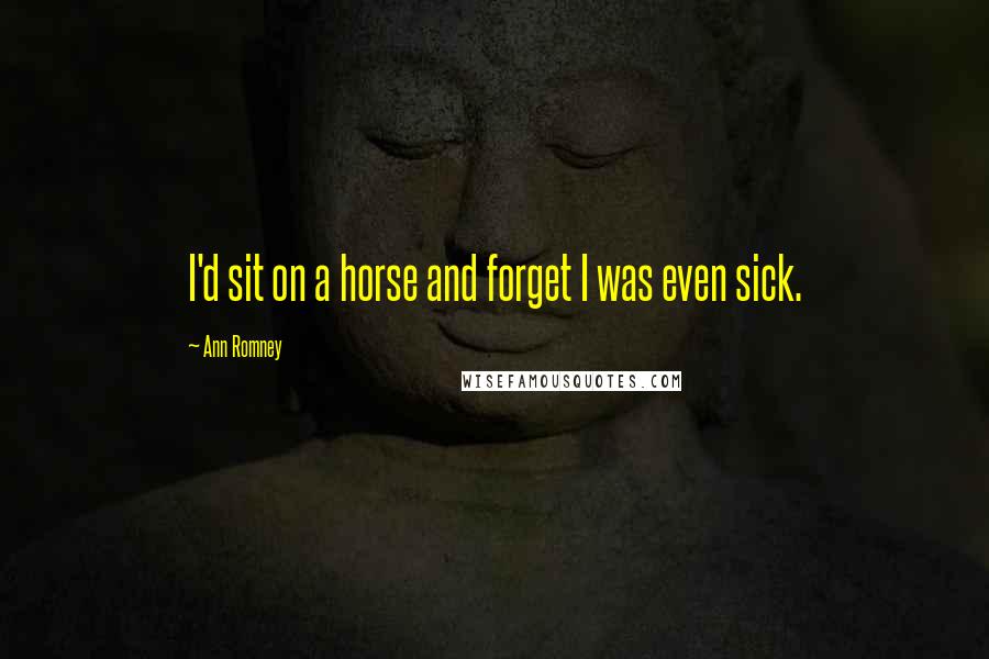 Ann Romney Quotes: I'd sit on a horse and forget I was even sick.
