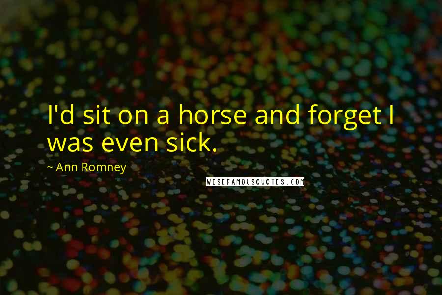 Ann Romney Quotes: I'd sit on a horse and forget I was even sick.