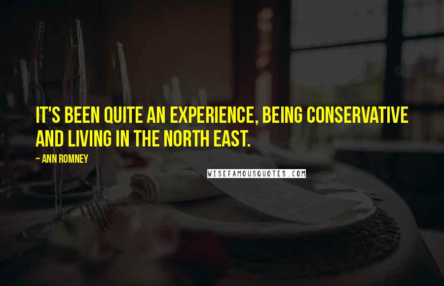 Ann Romney Quotes: It's been quite an experience, being conservative and living in the North East.