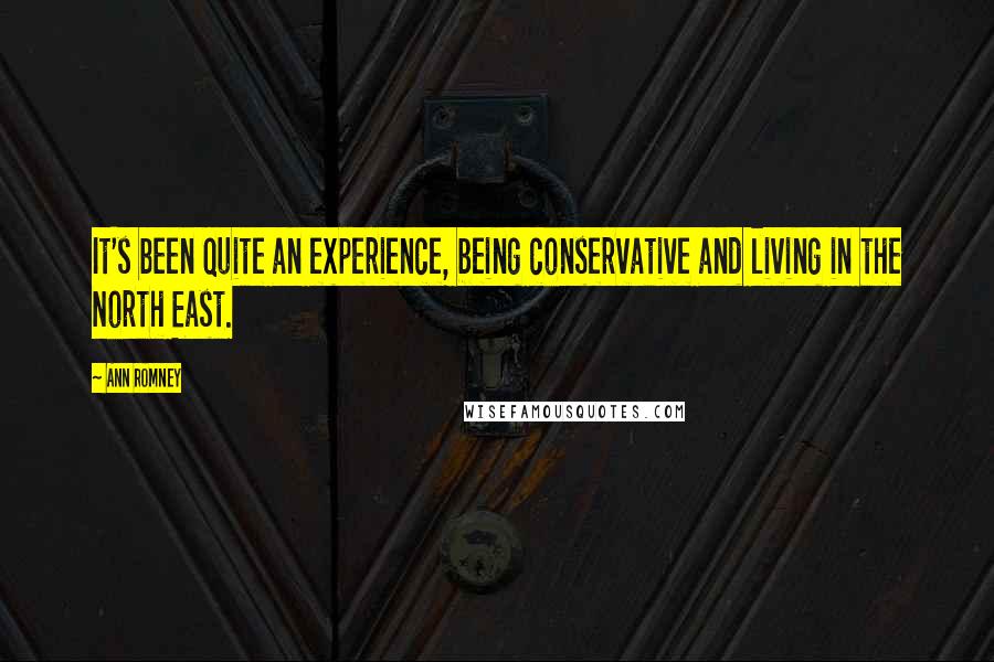 Ann Romney Quotes: It's been quite an experience, being conservative and living in the North East.