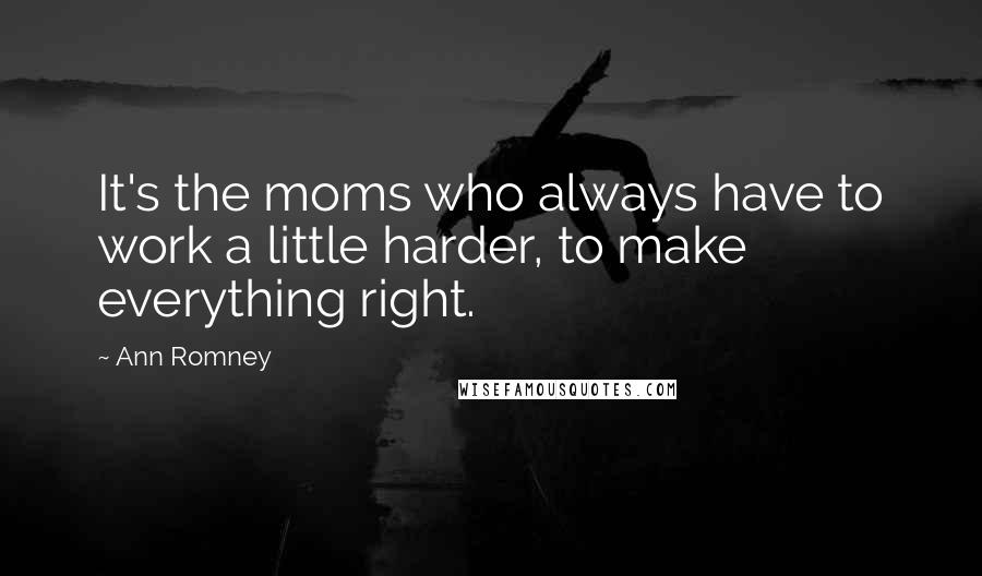 Ann Romney Quotes: It's the moms who always have to work a little harder, to make everything right.