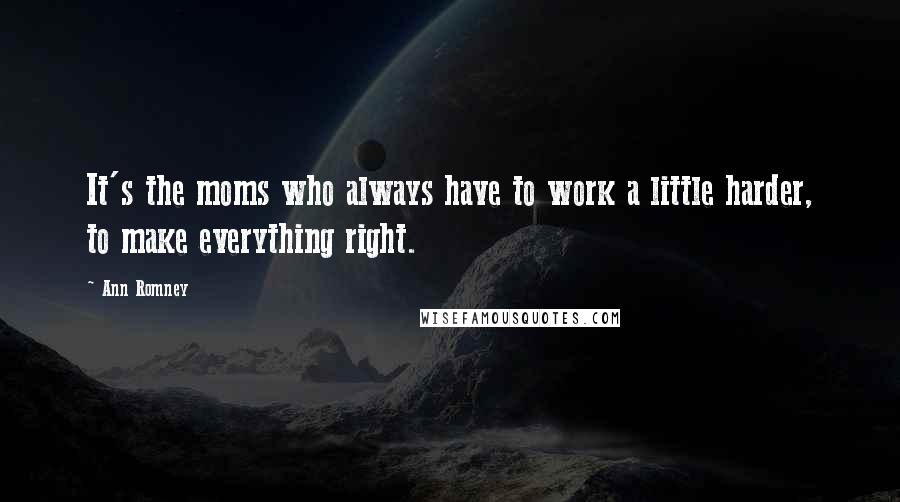 Ann Romney Quotes: It's the moms who always have to work a little harder, to make everything right.