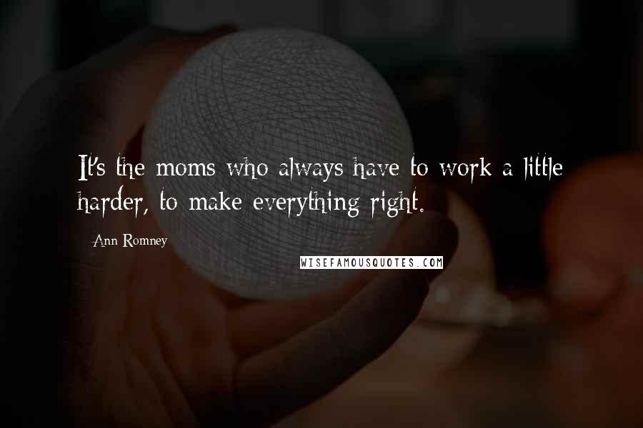 Ann Romney Quotes: It's the moms who always have to work a little harder, to make everything right.