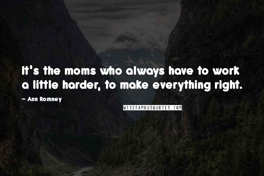 Ann Romney Quotes: It's the moms who always have to work a little harder, to make everything right.