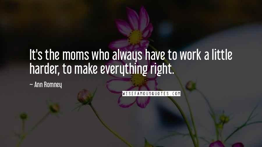 Ann Romney Quotes: It's the moms who always have to work a little harder, to make everything right.