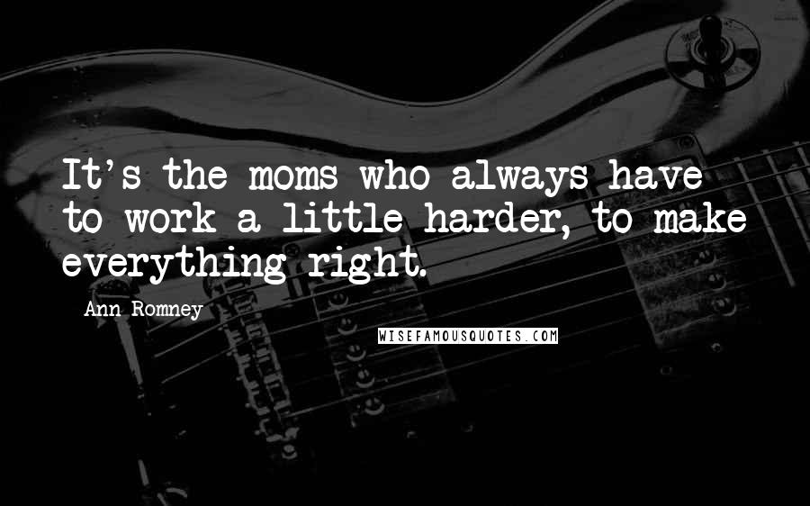 Ann Romney Quotes: It's the moms who always have to work a little harder, to make everything right.