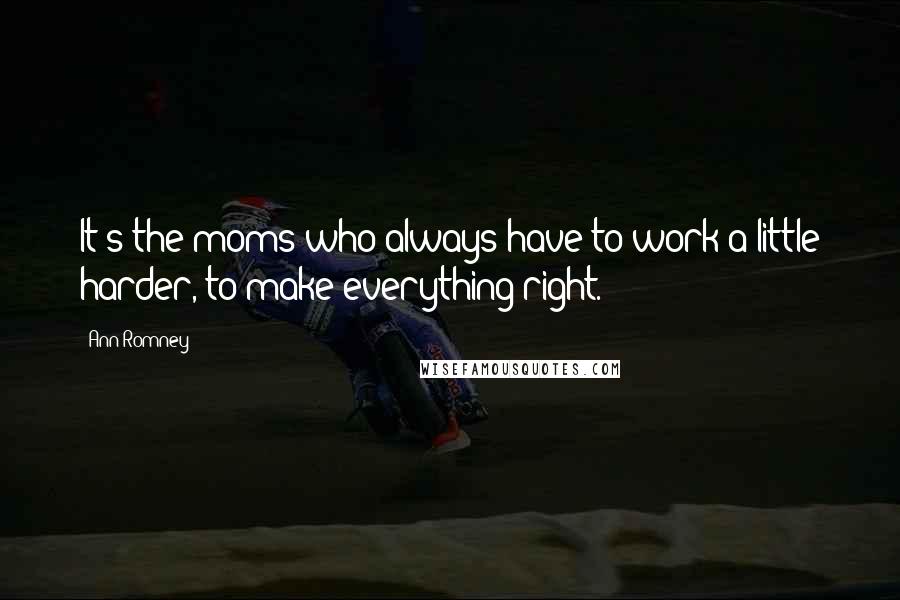 Ann Romney Quotes: It's the moms who always have to work a little harder, to make everything right.