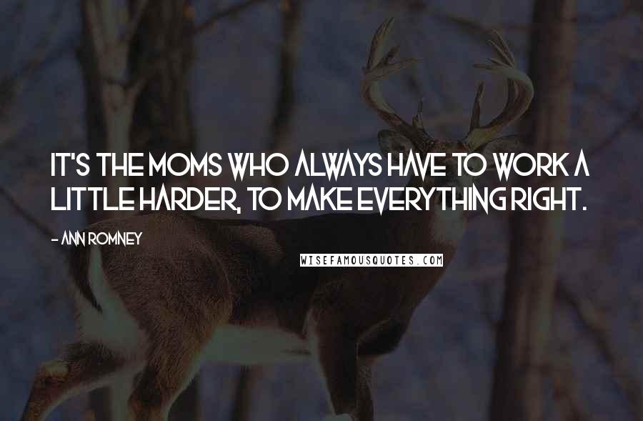 Ann Romney Quotes: It's the moms who always have to work a little harder, to make everything right.