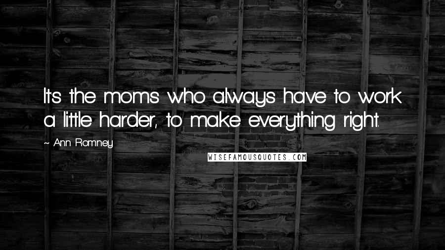 Ann Romney Quotes: It's the moms who always have to work a little harder, to make everything right.