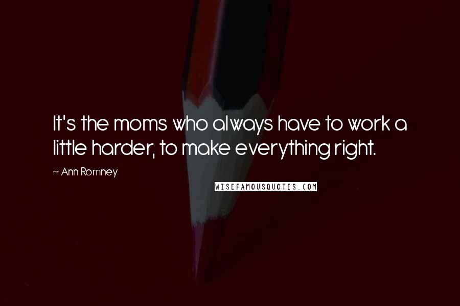 Ann Romney Quotes: It's the moms who always have to work a little harder, to make everything right.