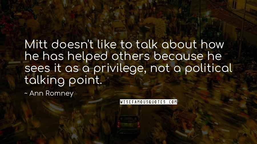 Ann Romney Quotes: Mitt doesn't like to talk about how he has helped others because he sees it as a privilege, not a political talking point.