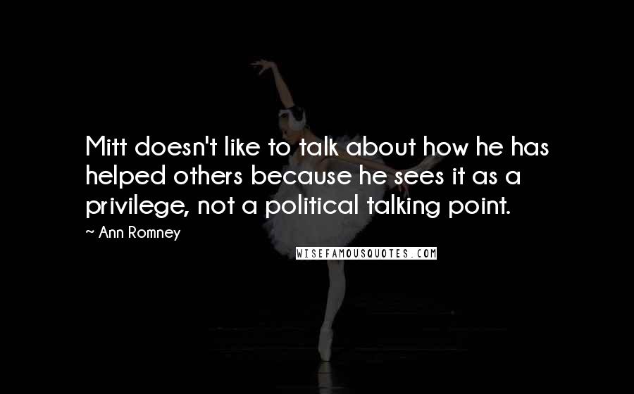 Ann Romney Quotes: Mitt doesn't like to talk about how he has helped others because he sees it as a privilege, not a political talking point.