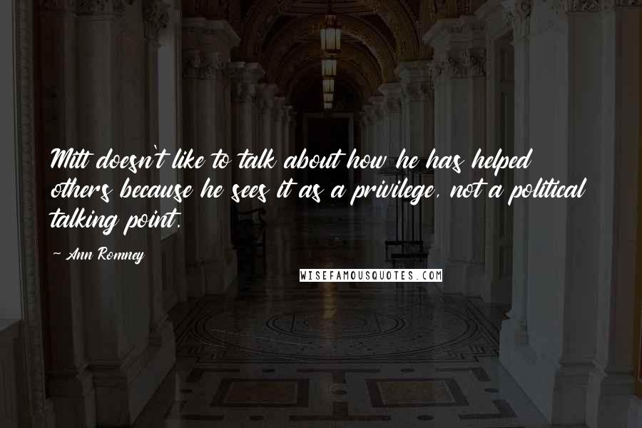 Ann Romney Quotes: Mitt doesn't like to talk about how he has helped others because he sees it as a privilege, not a political talking point.