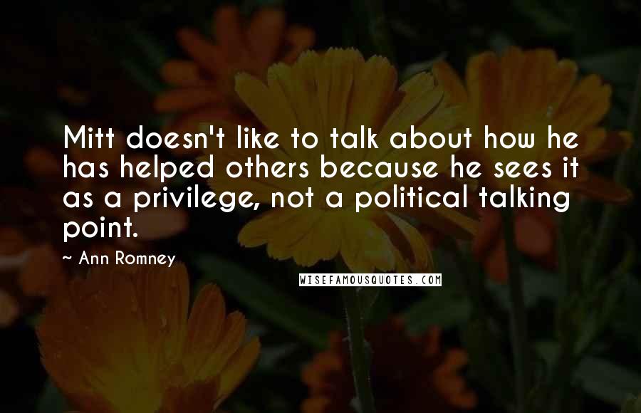 Ann Romney Quotes: Mitt doesn't like to talk about how he has helped others because he sees it as a privilege, not a political talking point.