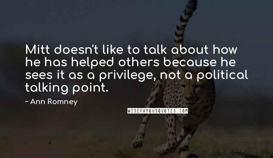 Ann Romney Quotes: Mitt doesn't like to talk about how he has helped others because he sees it as a privilege, not a political talking point.