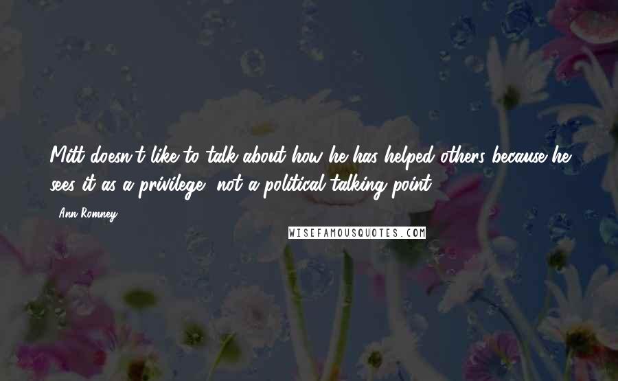 Ann Romney Quotes: Mitt doesn't like to talk about how he has helped others because he sees it as a privilege, not a political talking point.