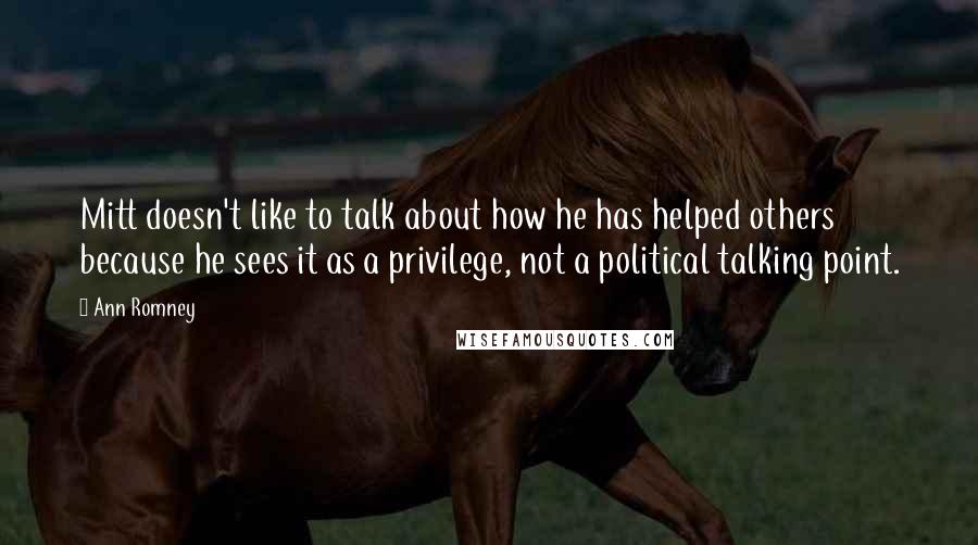 Ann Romney Quotes: Mitt doesn't like to talk about how he has helped others because he sees it as a privilege, not a political talking point.