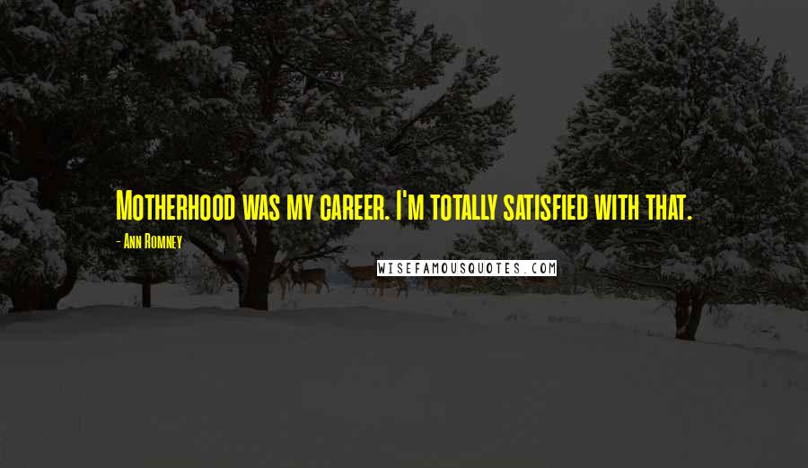 Ann Romney Quotes: Motherhood was my career. I'm totally satisfied with that.