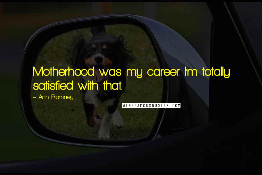 Ann Romney Quotes: Motherhood was my career. I'm totally satisfied with that.