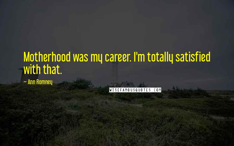 Ann Romney Quotes: Motherhood was my career. I'm totally satisfied with that.