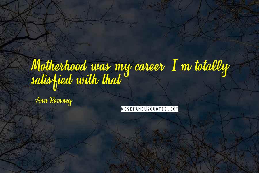 Ann Romney Quotes: Motherhood was my career. I'm totally satisfied with that.