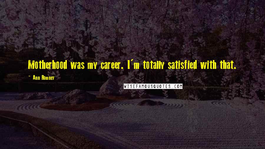 Ann Romney Quotes: Motherhood was my career. I'm totally satisfied with that.