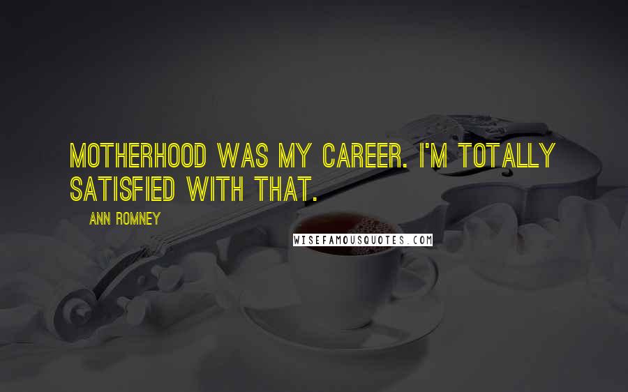 Ann Romney Quotes: Motherhood was my career. I'm totally satisfied with that.