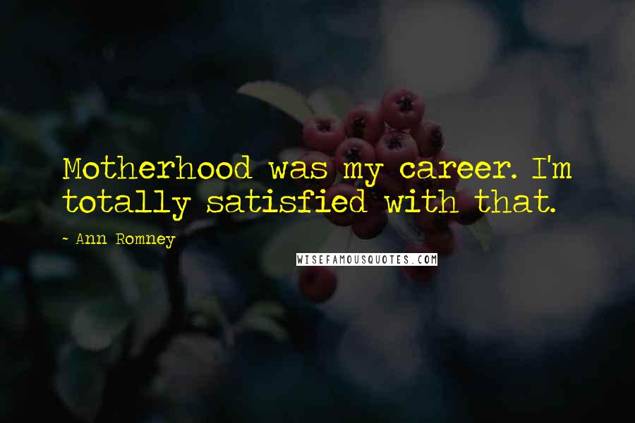 Ann Romney Quotes: Motherhood was my career. I'm totally satisfied with that.