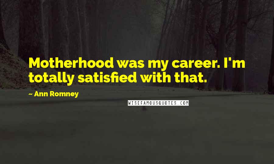 Ann Romney Quotes: Motherhood was my career. I'm totally satisfied with that.