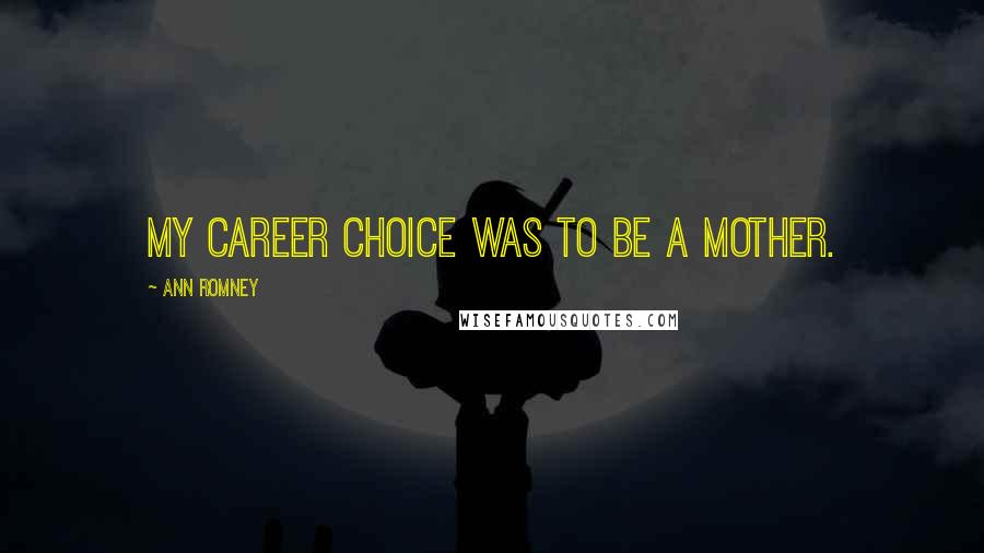 Ann Romney Quotes: My career choice was to be a mother.