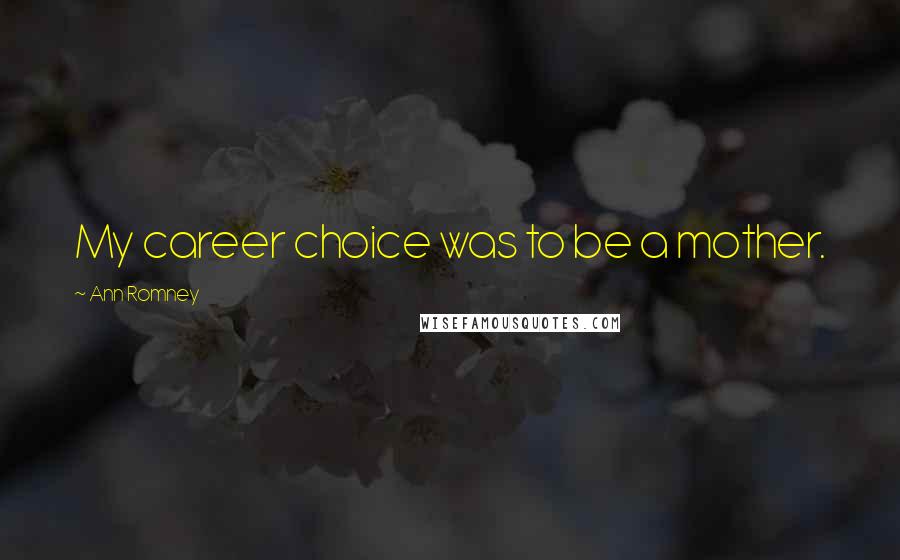 Ann Romney Quotes: My career choice was to be a mother.