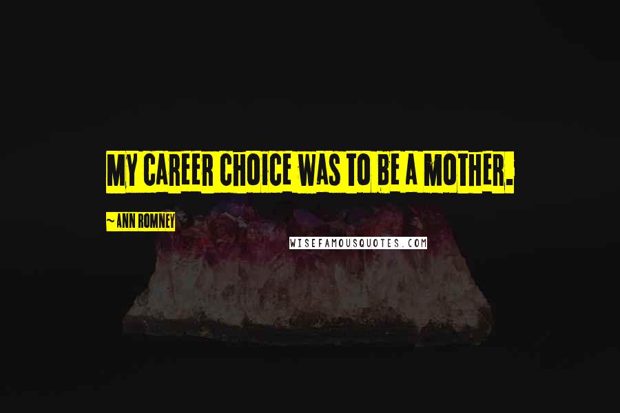 Ann Romney Quotes: My career choice was to be a mother.