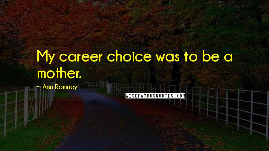 Ann Romney Quotes: My career choice was to be a mother.