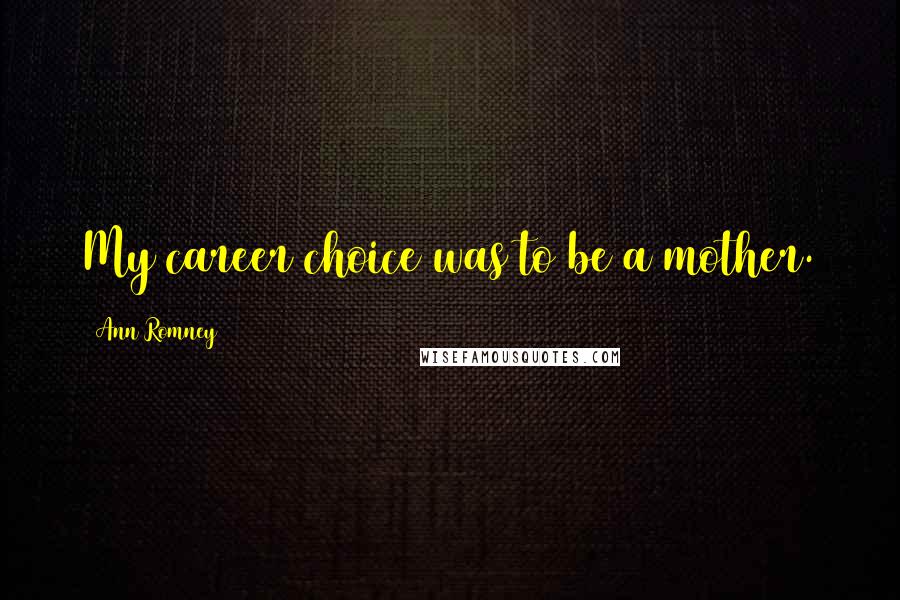 Ann Romney Quotes: My career choice was to be a mother.