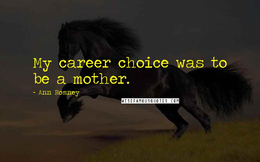 Ann Romney Quotes: My career choice was to be a mother.