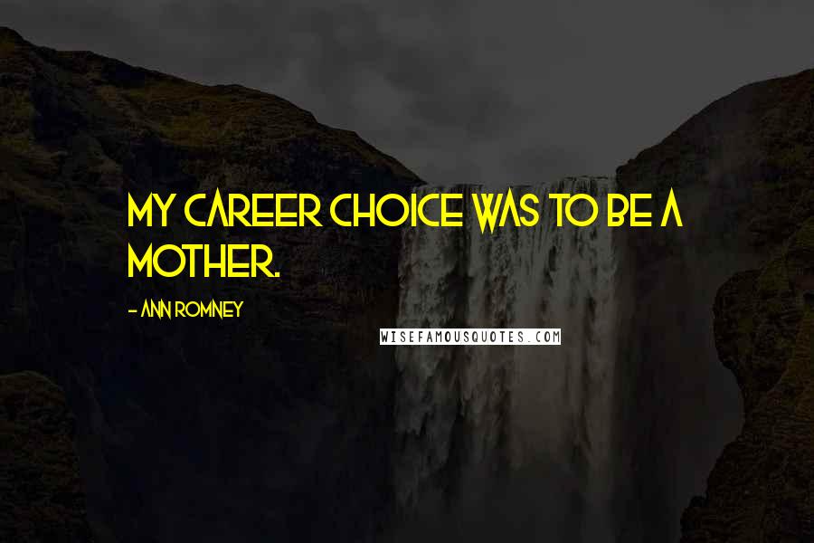 Ann Romney Quotes: My career choice was to be a mother.