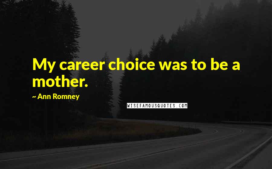 Ann Romney Quotes: My career choice was to be a mother.