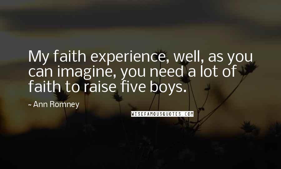 Ann Romney Quotes: My faith experience, well, as you can imagine, you need a lot of faith to raise five boys.