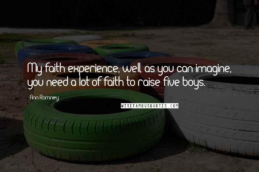 Ann Romney Quotes: My faith experience, well, as you can imagine, you need a lot of faith to raise five boys.